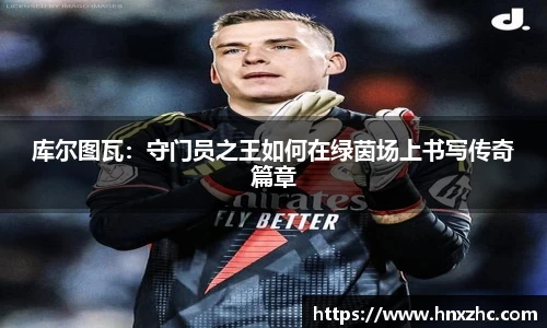 库尔图瓦：守门员之王如何在绿茵场上书写传奇篇章