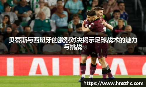 贝蒂斯与西班牙的激烈对决揭示足球战术的魅力与挑战