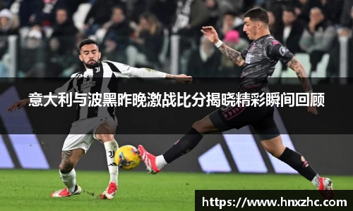 意大利与波黑昨晚激战比分揭晓精彩瞬间回顾
