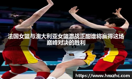 法国女篮与澳大利亚女篮激战正酣谁将赢得这场巅峰对决的胜利