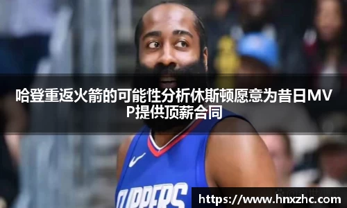哈登重返火箭的可能性分析休斯顿愿意为昔日MVP提供顶薪合同