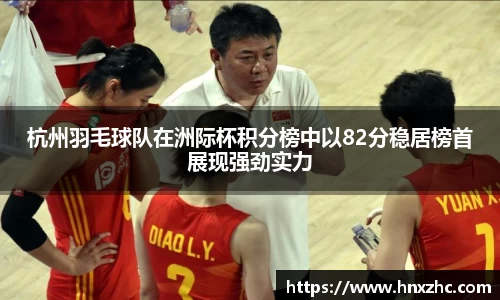 杭州羽毛球队在洲际杯积分榜中以82分稳居榜首展现强劲实力