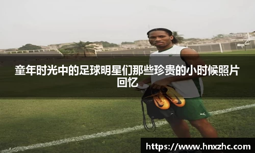 童年时光中的足球明星们那些珍贵的小时候照片回忆