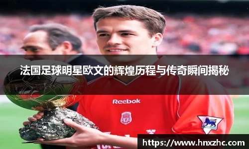 法国足球明星欧文的辉煌历程与传奇瞬间揭秘